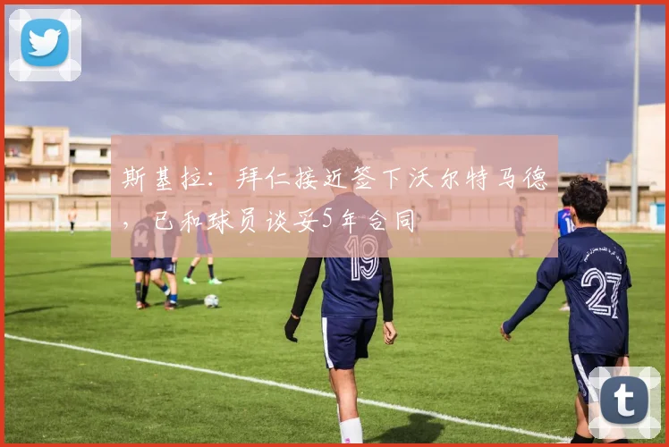 斯基拉：拜仁接近签下沃尔特马德，已和球员谈妥5年合同