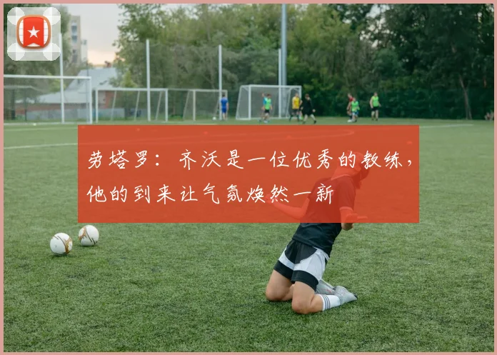 劳塔罗：齐沃是一位优秀的教练，他的到来让气氛焕然一新